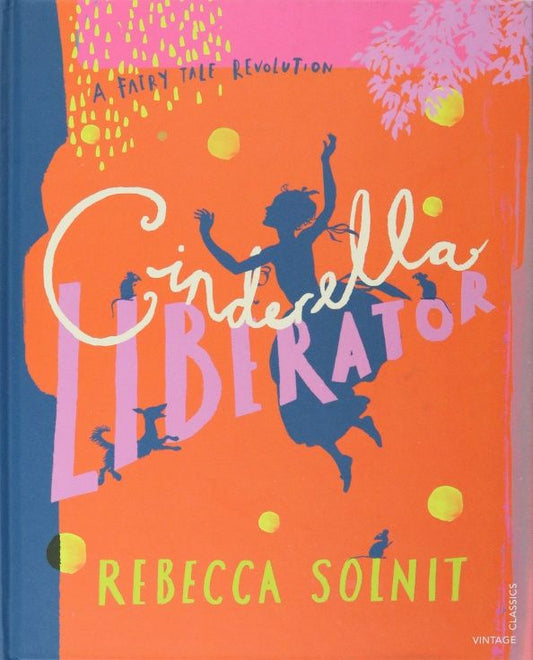 Rebecca Solnit: Cinderella Liberator. A Fairy Tale Revolution