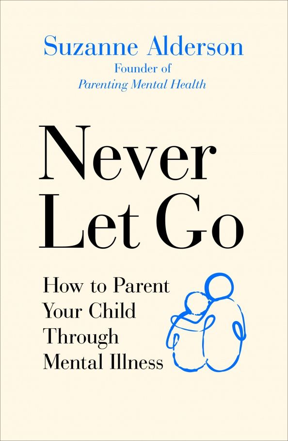 Suzanne Alderson: Never Let Go. How to Parent Your Child Through Mental Illness