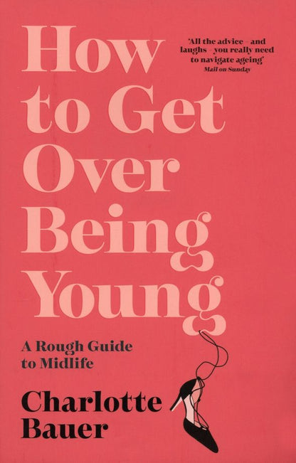Charlotte Bauer: How to Get Over Being Young. A Rough Guide to Midlife