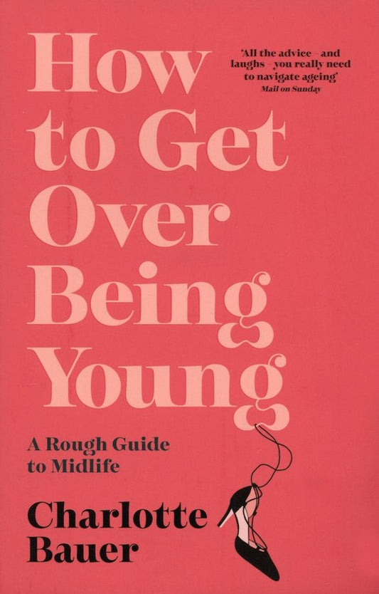 Charlotte Bauer: How to Get Over Being Young. A Rough Guide to Midlife