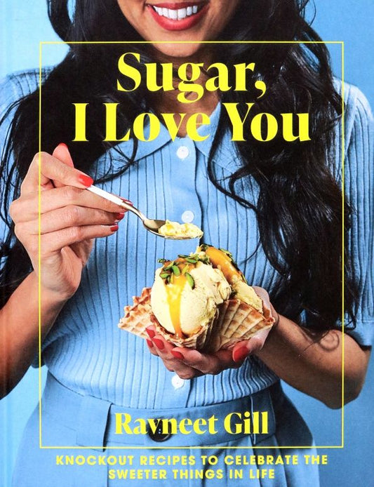 Ravneet Gill: Sugar, I Love You. A Pastry Chef's Ode to Sugar in All Its Glory