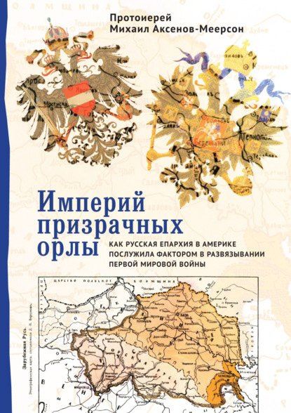 Михаил Аксенов-Меерсон: Империй призрачных орлы. Как русская епархия в Америке послужила фактором в развязывании Первой мировой войны
