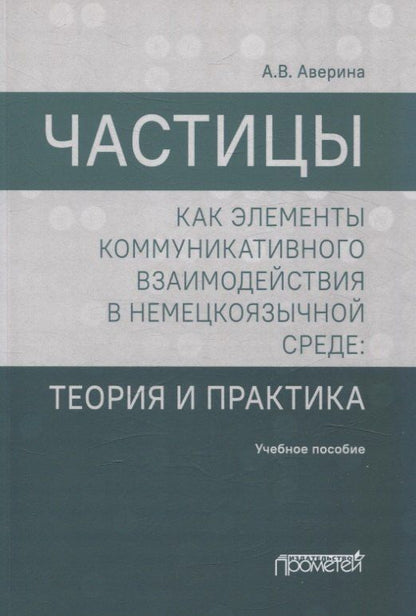 Анна Аверина: Частицы как элементы коммуникативного взаимодействия в немецкоязычной среде: теория и практика: учебное пособие (магистратура)