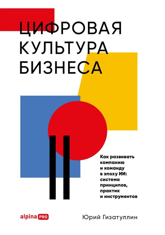 Юрий Гизатуллин: Цифровая культура бизнеса. Как развивать компанию и команду в эпоху ИИ : система принципов, практик и инструментов