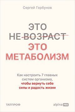 Сергей Горбунов: Это не возраст. Это метаболизм : Как настроить 7 главных систем организма, чтобы вернуть себе силы и радость жизни
