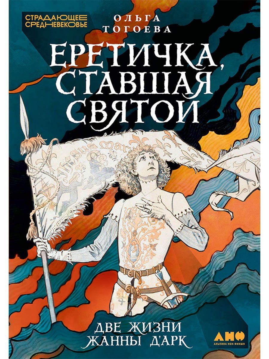 Ольга Тогоева: Еретичка, ставшая святой: Две жизни Жанны д'Арк