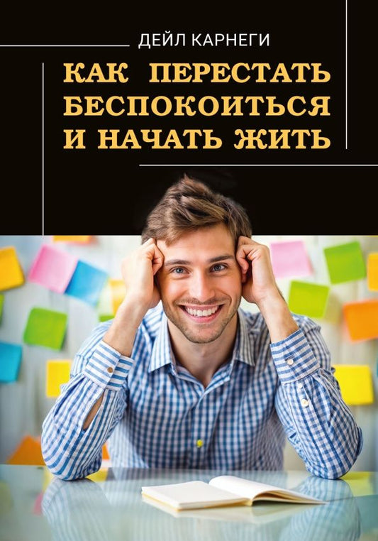 Дейл Карнеги: Как перестать беспокоиться и начать жить