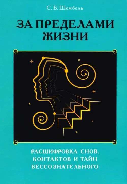 Сергей Шембель: За пределами жизни. Расшифровка снов, контактов и тайн бессознательного