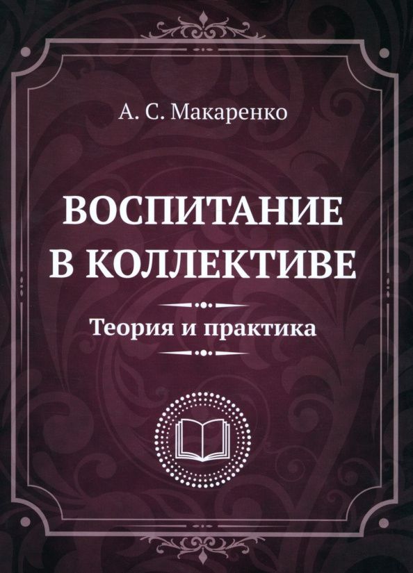 Антон Макаренко: Воспитание в коллективе. Теория и практика. Избранные статьи, лекции и доклады