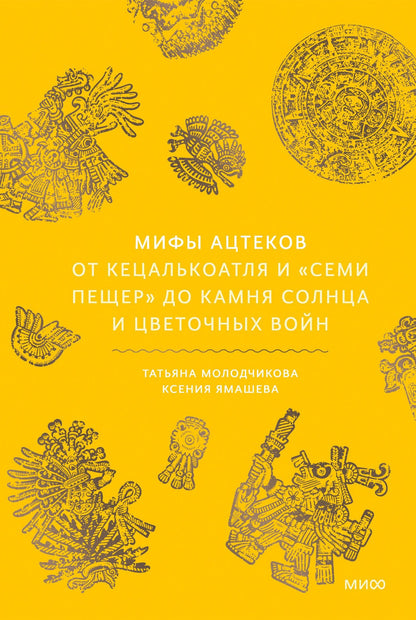 Ксения Ямашева: Мифы ацтеков. От Кецалькоатля и «Семи пещер» до Камня Солнца и цветочных войн