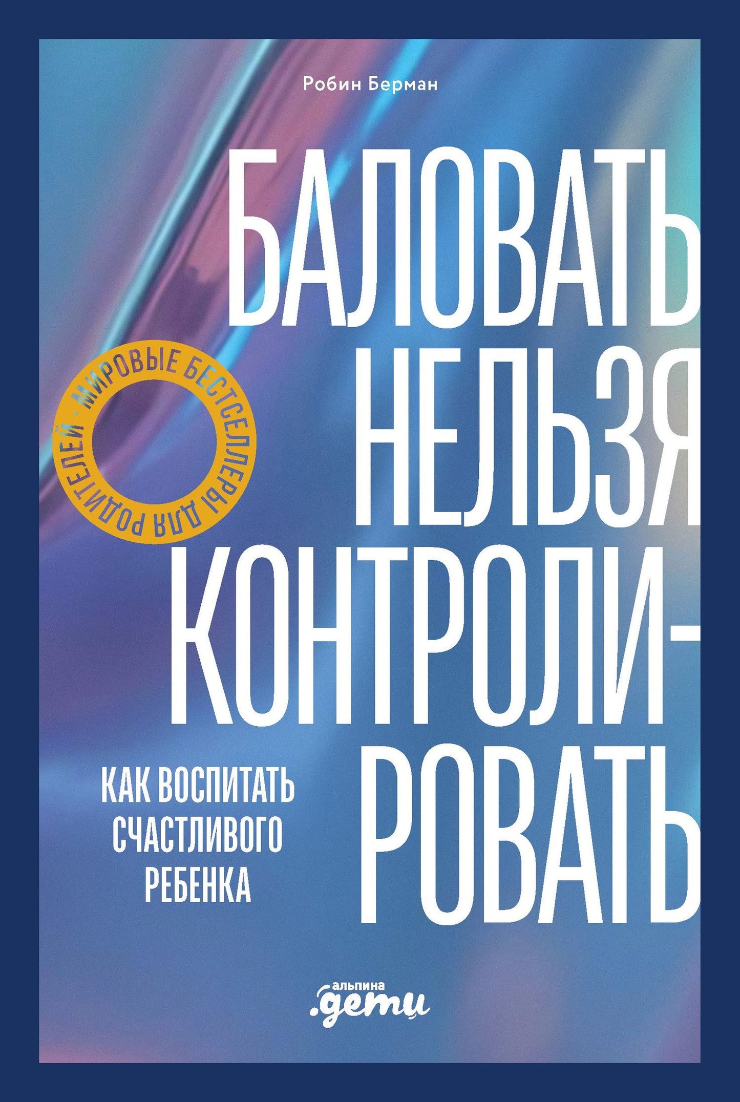 Робин Берман: Баловать нельзя контролировать: Как воспитать счастливого ребенка