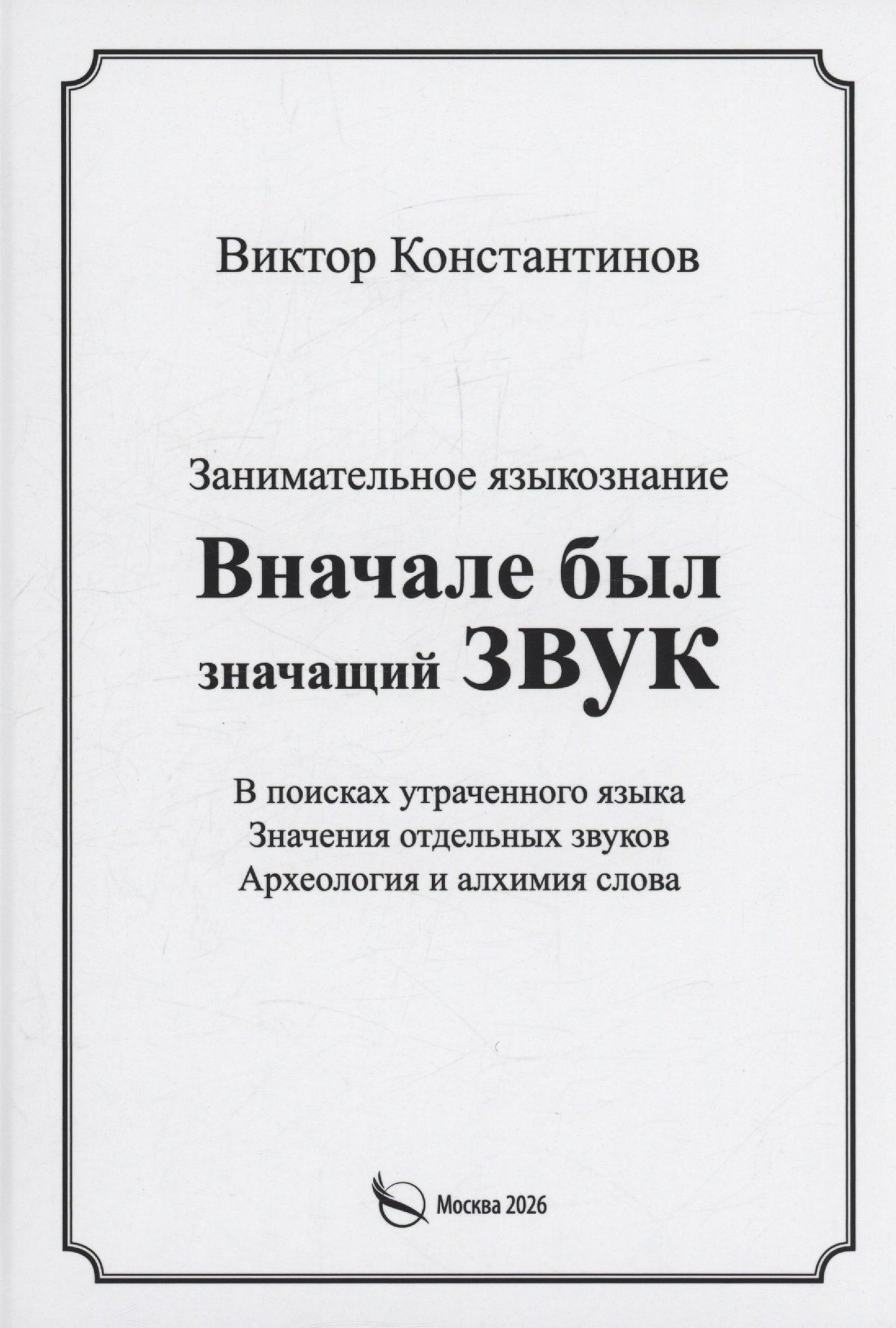 Виктор Константинов: Вначале был значащий звук. Занимательное языкознание. В поисках утраченного языка. Значения отдельных звуков. Археология и алхимия слова