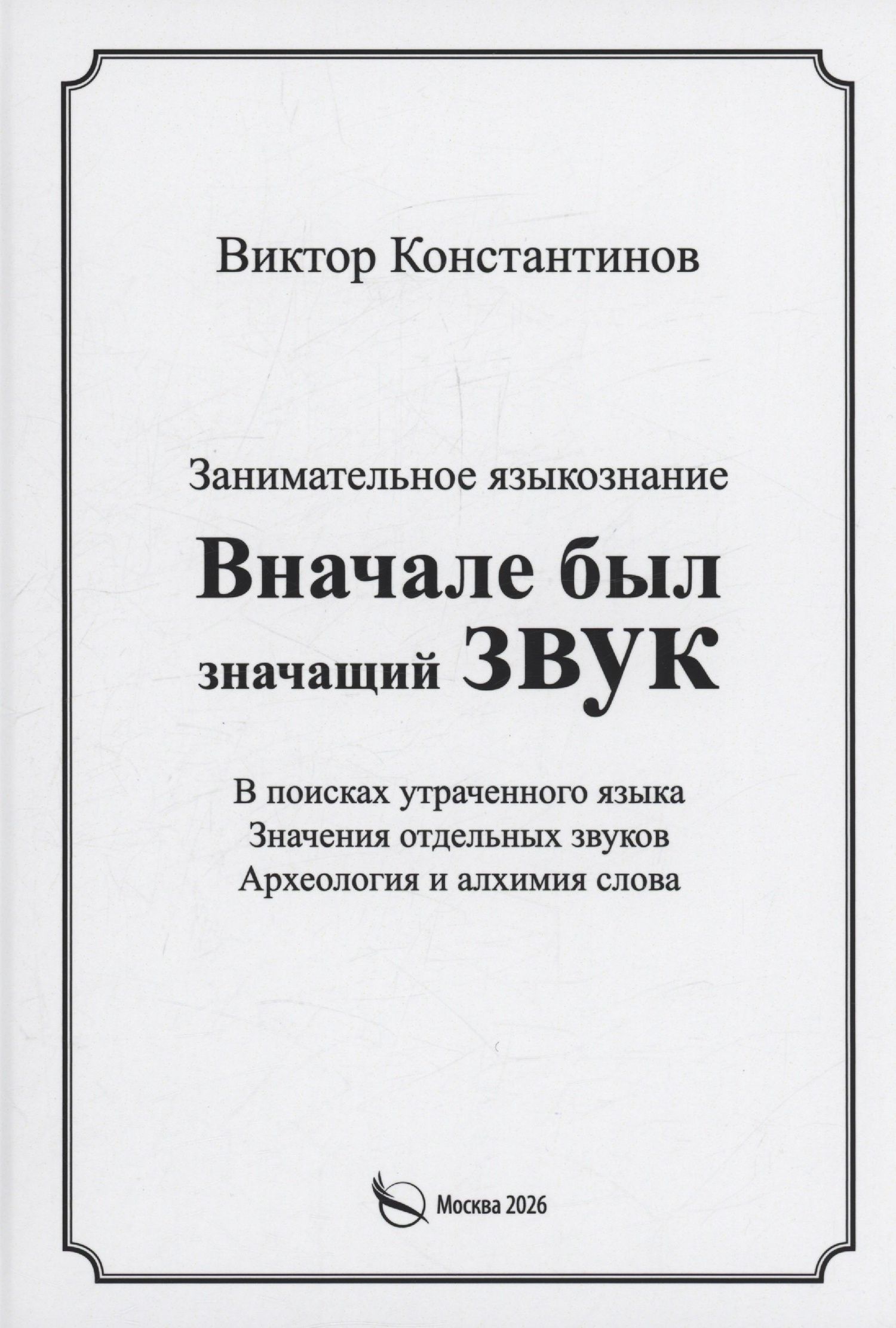 Виктор Константинов: Вначале был значащий звук. Занимательное языкознание. В поисках утраченного языка. Значения отдельных звуков. Археология и алхимия слова