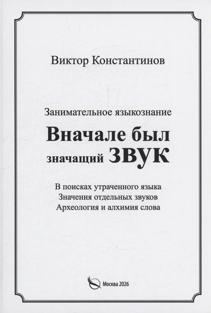 Виктор Константинов: Вначале был значащий звук. Занимательное языкознание. В поисках утраченного языка. Значения отдельных звуков. Археология и алхимия слова
