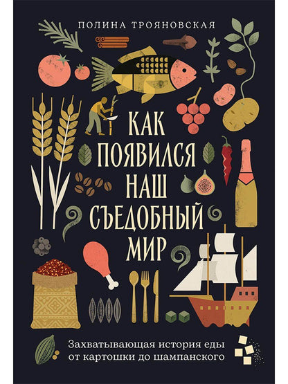 Полина Трояновская: Как появился наш съедобный мир: Захватывающая история еды от картошки до шампанского