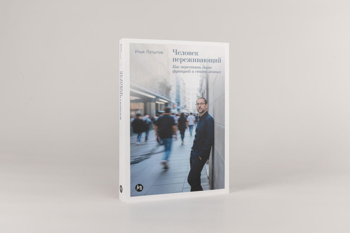 Илья Латыпов: Человек переживающий: Как перестать быть функцией и стать живым