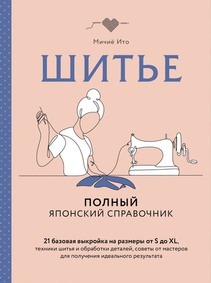 Мичие Ито: Шитье. Полный японский справочник. 21 базовая выкройка на размеры от S до XL, техники шитья и обработки деталей, советы от мастеров для получения идеального результата