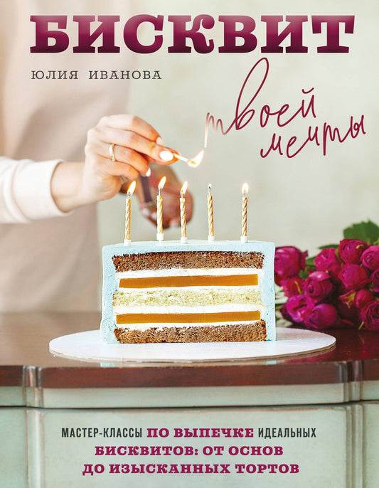 Юлия Иванова: Бисквит твоей мечты. Мастер-классы по выпечке идеальных бисквитов: от основ до изысканных тортов