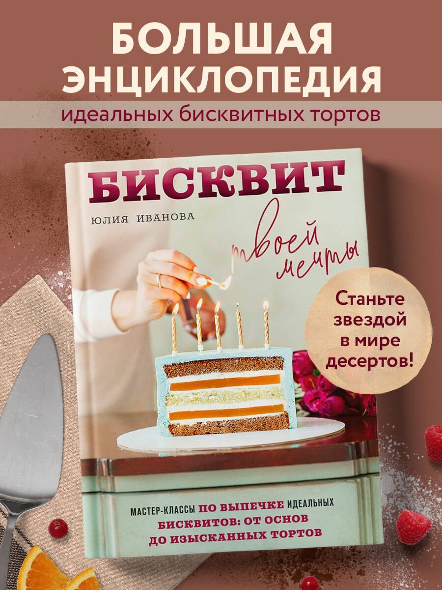 Юлия Иванова: Бисквит твоей мечты. Мастер-классы по выпечке идеальных бисквитов: от основ до изысканных тортов