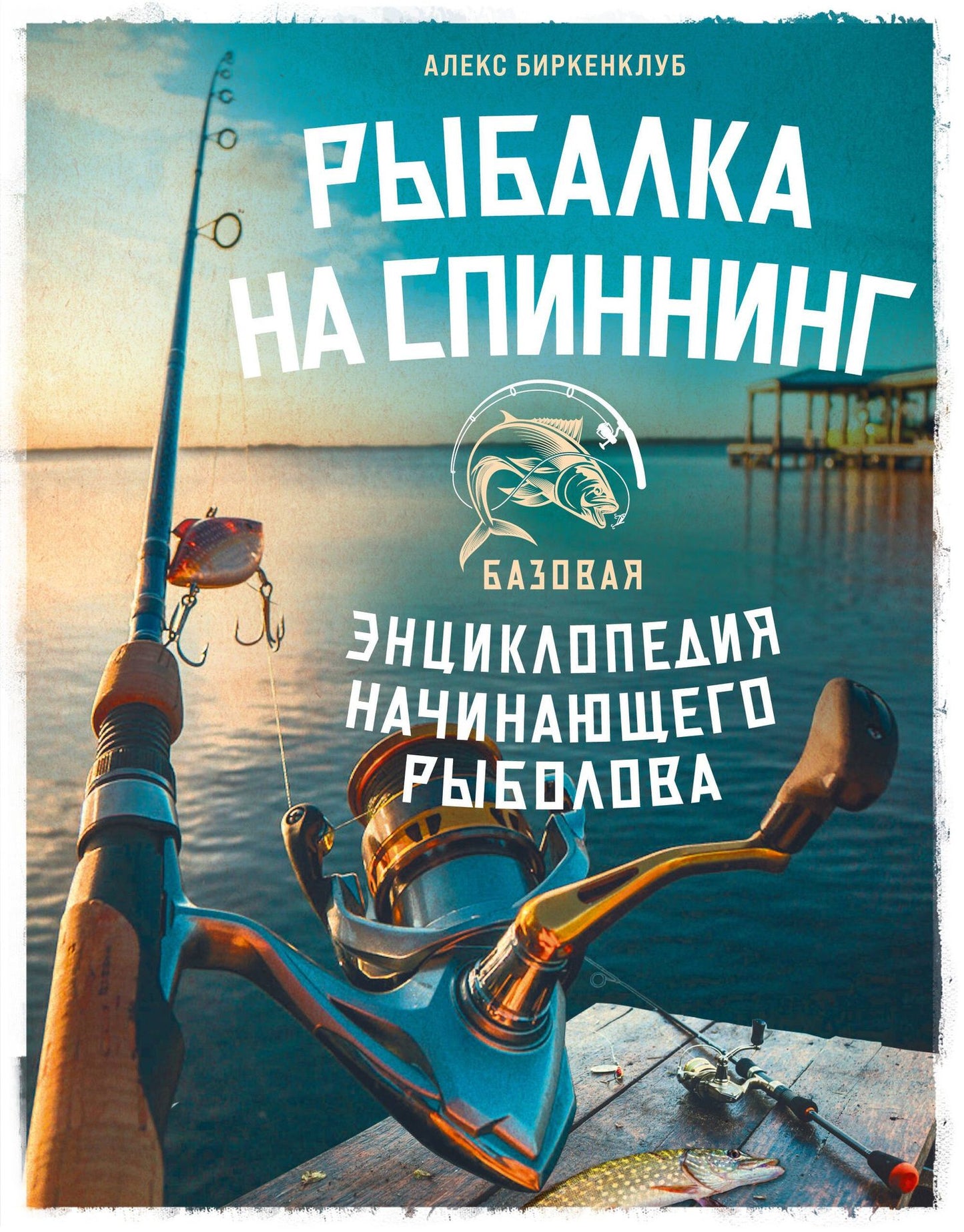 Алекс Биркенклуб: Рыбалка на спиннинг. Базовая энциклопедия начинающего рыболова