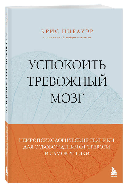 Крис Нибауэр: Успокоить тревожный мозг. Нейропсихологические техники для освобождения от тревоги и самокритики
