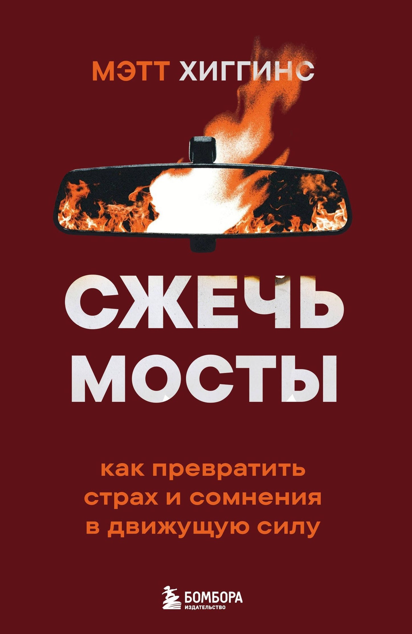 Мэтт Хиггинс: Сжечь мосты. Как превратить страх и сомнения в движущую силу