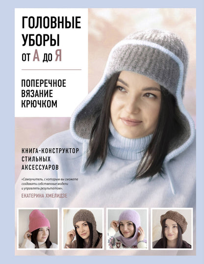 Екатерина Хмелидзе: Головные уборы от А до Я. Поперечное вязание крючком. Книга-конструктор стильных аксессуаров