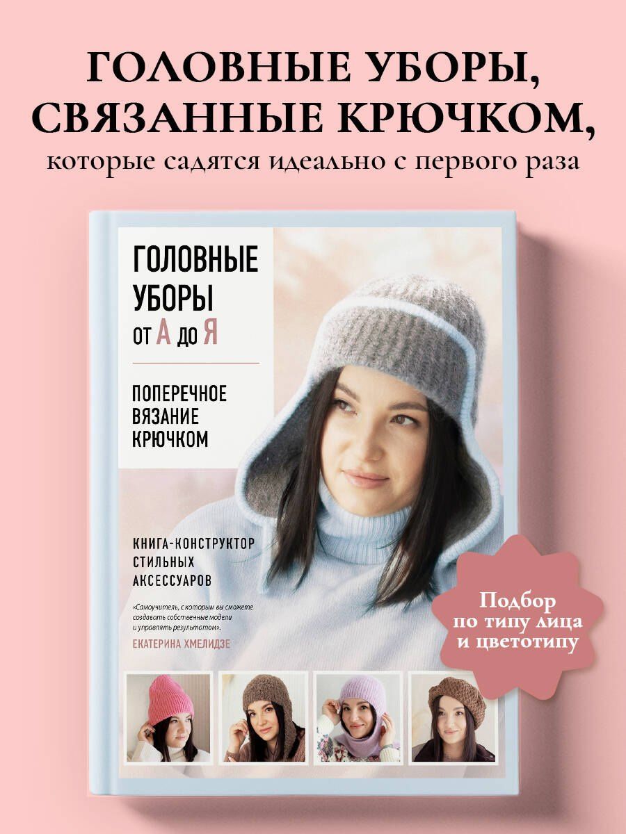 Екатерина Хмелидзе: Головные уборы от А до Я. Поперечное вязание крючком. Книга-конструктор стильных аксессуаров