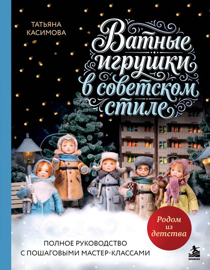 Татьяна Касимова: Родом из детства. Ватные игрушки в советском стиле. Полное руководство с пошаговыми мастер-классами