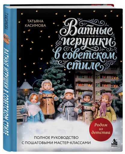 Татьяна Касимова: Родом из детства. Ватные игрушки в советском стиле. Полное руководство с пошаговыми мастер-классами