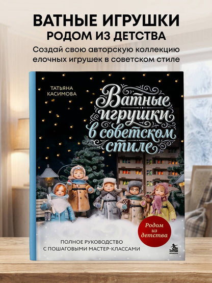 Татьяна Касимова: Родом из детства. Ватные игрушки в советском стиле. Полное руководство с пошаговыми мастер-классами