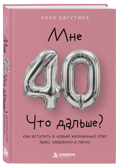 Лагутина Борисовна: Мне 40. Что дальше? Как вступить в новый жизненный этап ярко, уверенно и легко