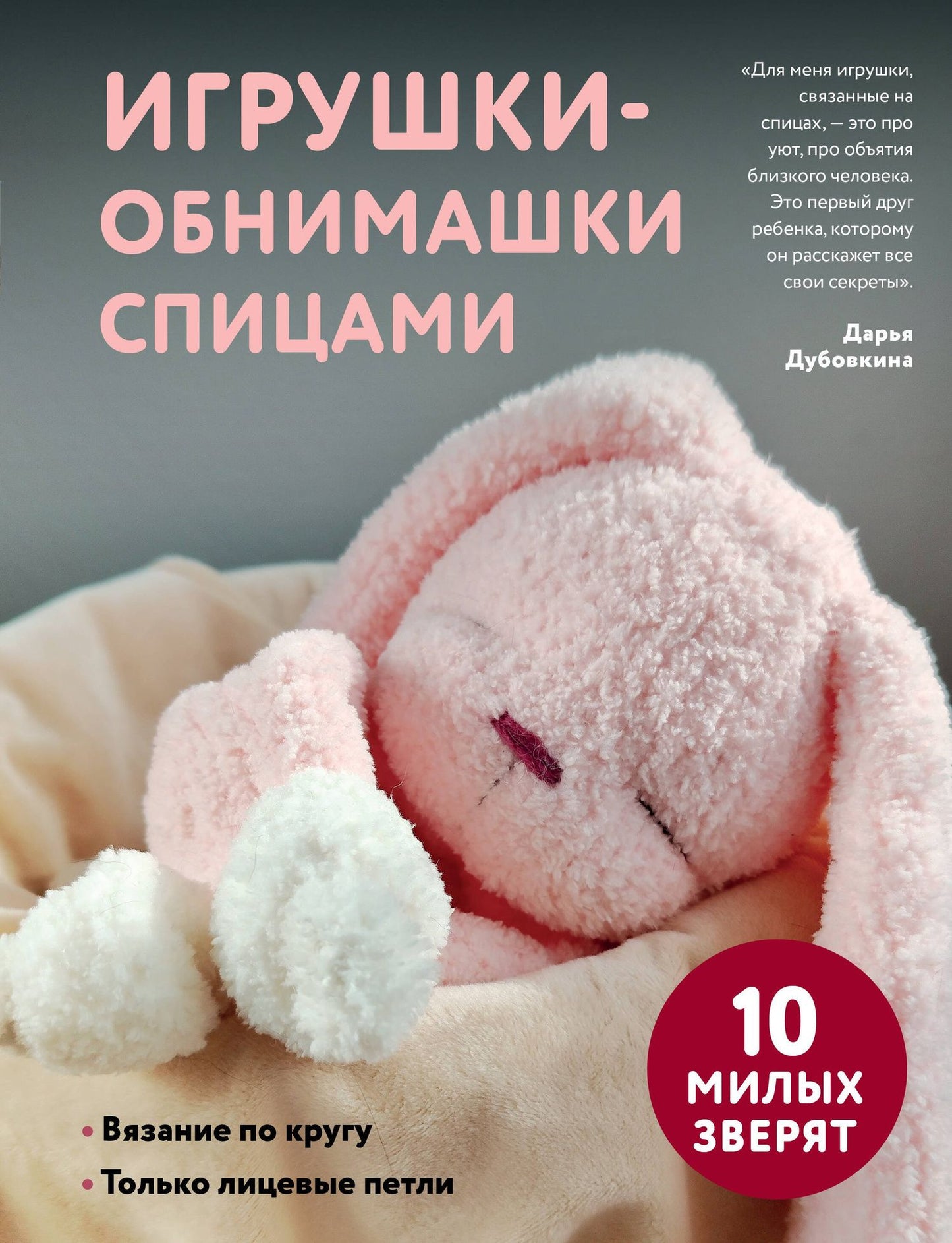 Дарья Дубовкина: Игрушки-обнимашки спицами. 10 милых зверят