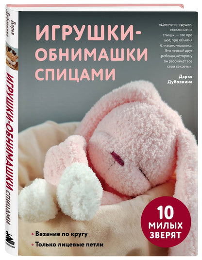 Дарья Дубовкина: Игрушки-обнимашки спицами. 10 милых зверят