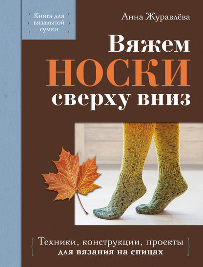 Анна Журавлева: Вяжем НОСКИ сверху вниз. Техники, конструкции, проекты для вязания на спицах