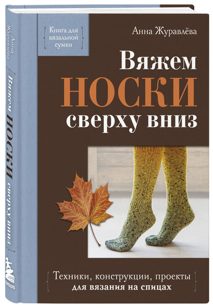 Анна Журавлева: Вяжем НОСКИ сверху вниз. Техники, конструкции, проекты для вязания на спицах