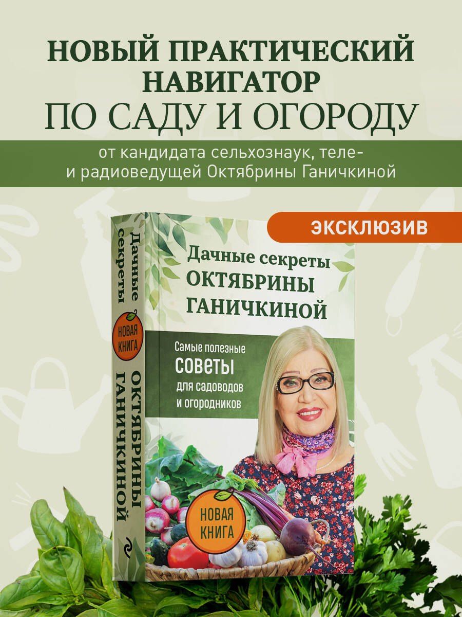 Октябрина Ганичкина: Дачные секреты Октябрины Ганичкиной. Самые полезные советы для садоводов и огородников