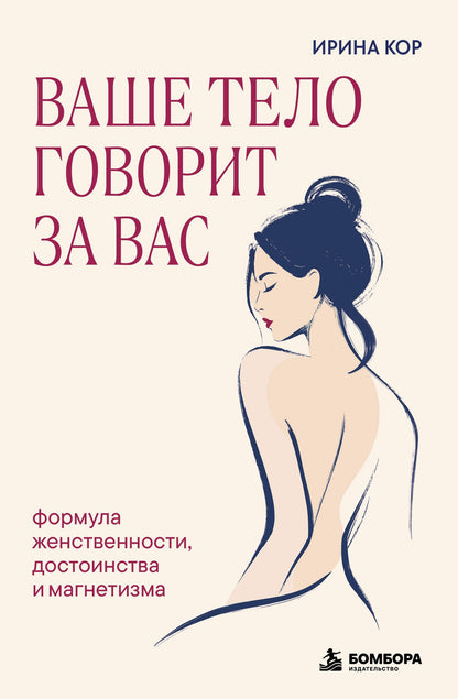 Ирина Кор: Ваше тело говорит за вас. Формула женственности, достоинства и магнетизма