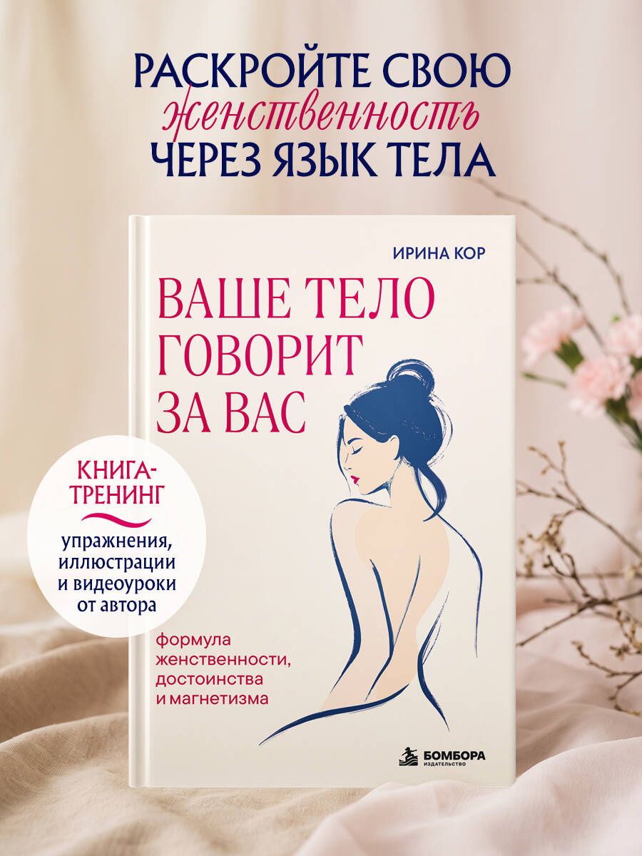 Ирина Кор: Ваше тело говорит за вас. Формула женственности, достоинства и магнетизма