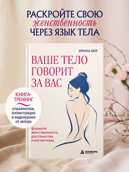 Ирина Кор: Ваше тело говорит за вас. Формула женственности, достоинства и магнетизма