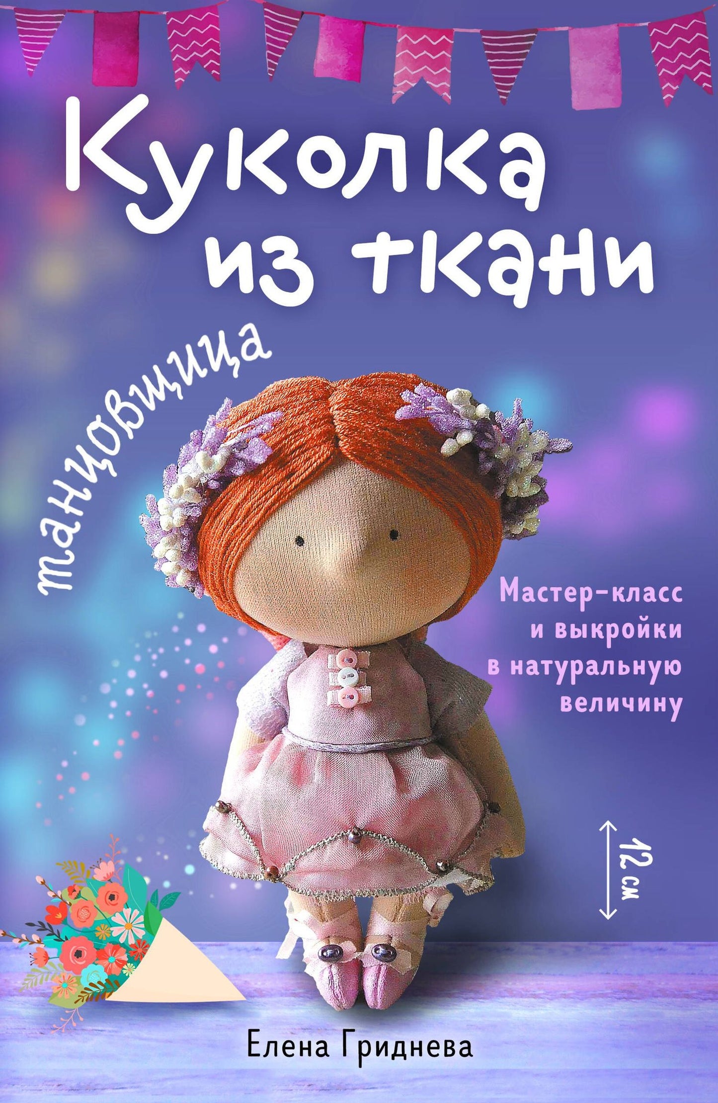 Елена Гриднева: Куколка из ткани. Танцовщица. Мастер-класс и выкройки в натуральную величину