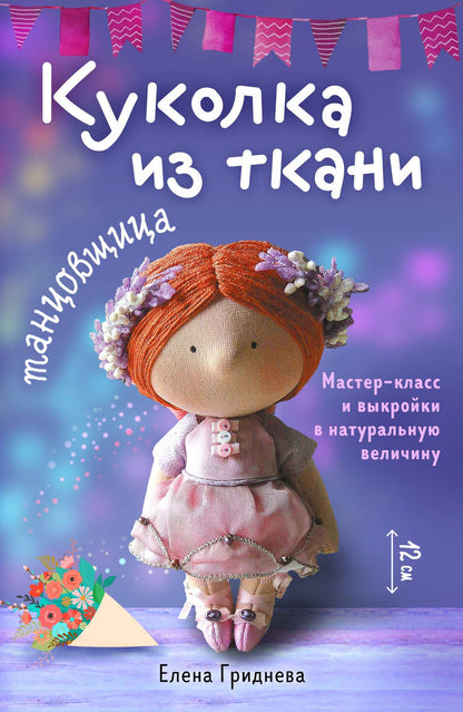 Елена Гриднева: Куколка из ткани. Танцовщица. Мастер-класс и выкройки в натуральную величину