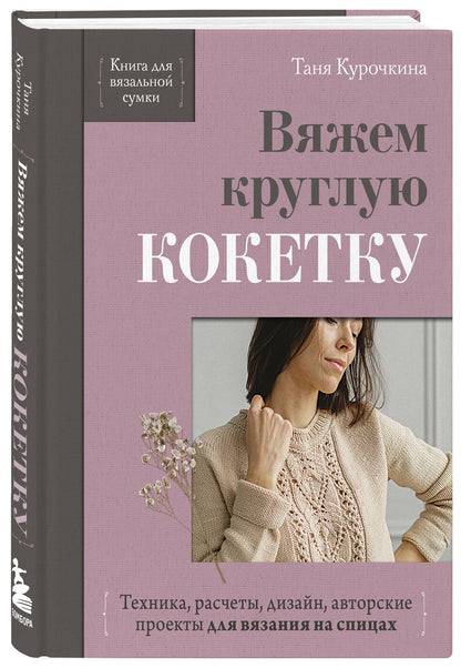 Таня Курочкина: Вяжем круглую КОКЕТКУ. Техника, расчеты, дизайн, авторские проекты для вязания на спицах