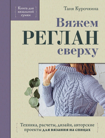 Таня Курочкина: Вяжем РЕГЛАН сверху. Техника, расчеты, дизайн, авторские проекты для вязания на спицах