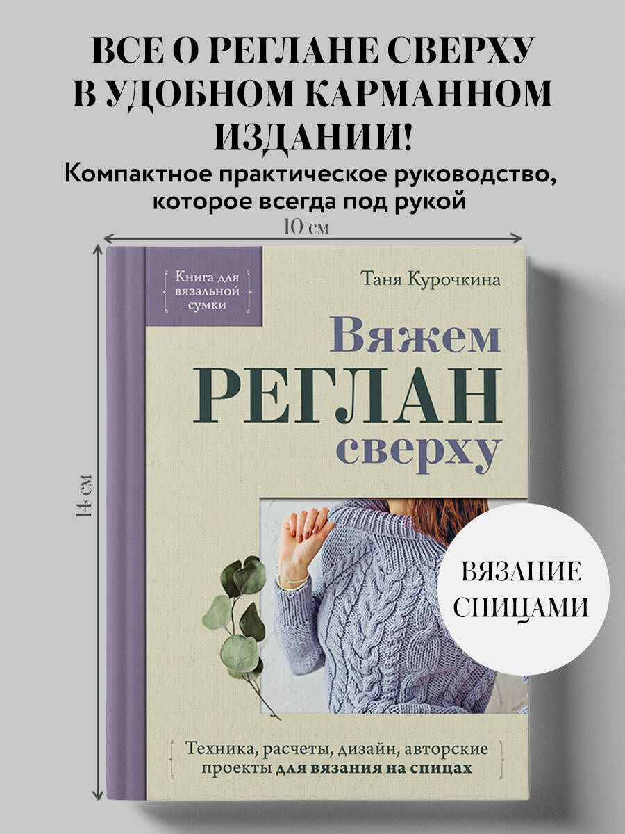 Таня Курочкина: Вяжем РЕГЛАН сверху. Техника, расчеты, дизайн, авторские проекты для вязания на спицах