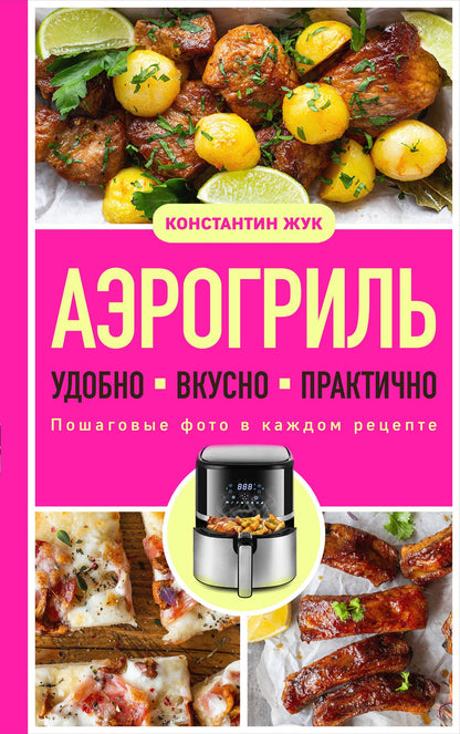 Константин Жук: Аэрогриль. Удобно. Вкусно. Практично. Пошаговые фото в каждом рецепте