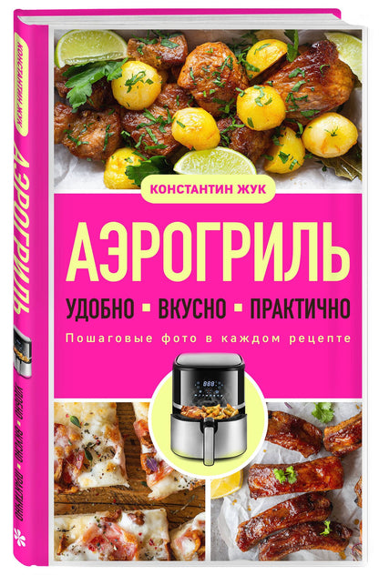 Константин Жук: Аэрогриль. Удобно. Вкусно. Практично. Пошаговые фото в каждом рецепте