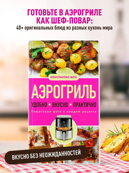 Константин Жук: Аэрогриль. Удобно. Вкусно. Практично. Пошаговые фото в каждом рецепте
