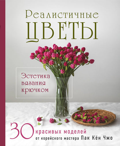 Кен Пак: Реалистичные ЦВЕТЫ. Эстетика вязания крючком. 30 красивых моделей от корейского мастера