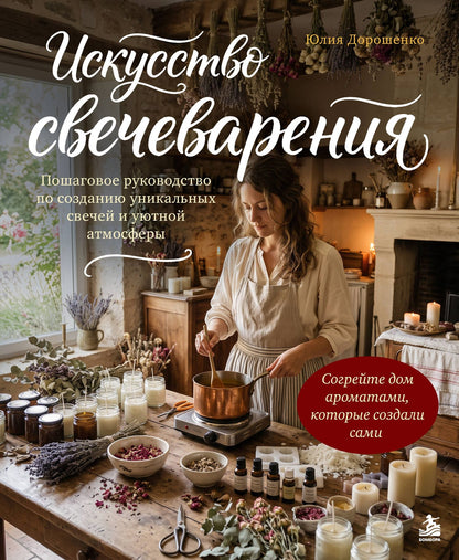 Юлия Дорошенко: Искусство свечеварения. Пошаговое руководство по созданию уникальных свечей и уютной атмосферы